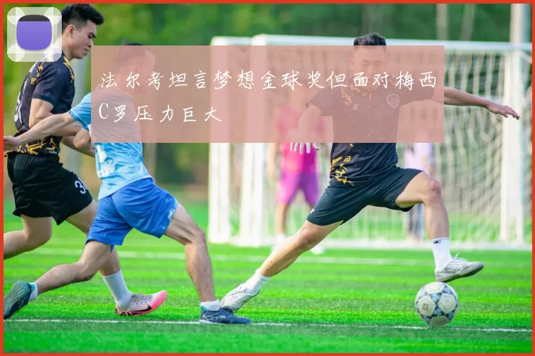 法尔考坦言梦想金球奖但面对梅西C罗压力巨大