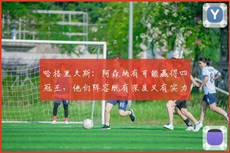 哈格里夫斯：阿森纳有可能赢得四冠王，他们阵容既有深度又有实力