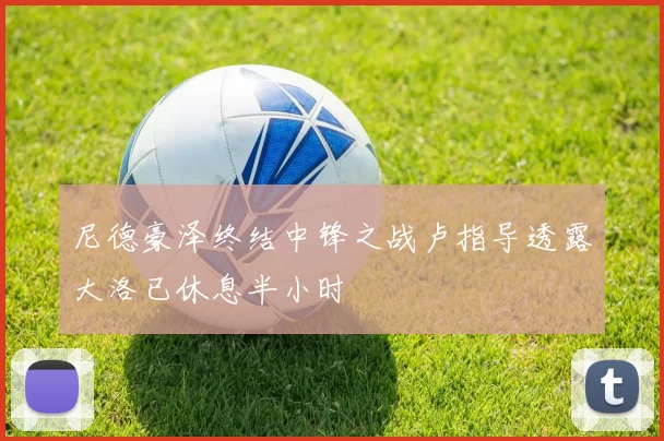 尼德豪泽终结中锋之战卢指导透露大洛已休息半小时