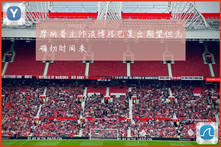 摩纳哥主帅谈博格巴复出期望但无确切时间表