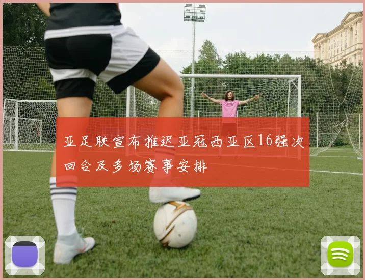 亚足联宣布推迟亚冠西亚区16强次回合及多场赛事安排