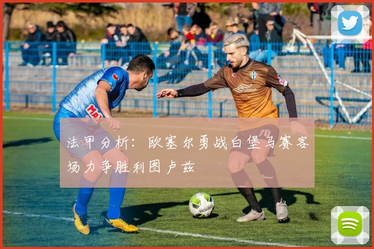 法甲分析：欧塞尔勇战白堡马赛客场力争胜利图卢兹