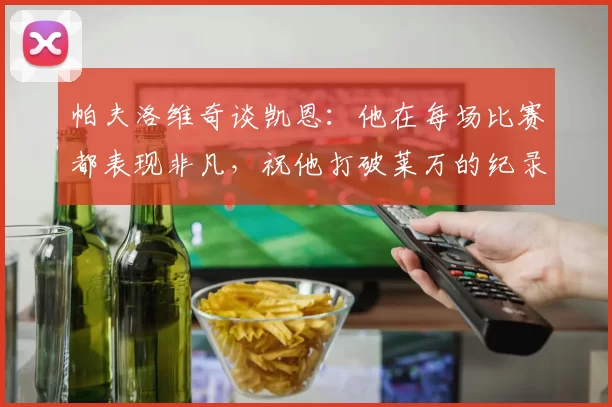 帕夫洛维奇谈凯恩：他在每场比赛都表现非凡，祝他打破莱万的纪录