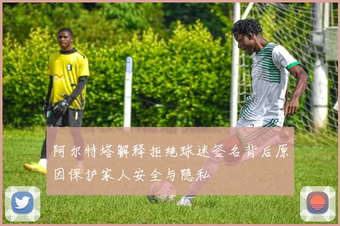 阿尔特塔解释拒绝球迷签名背后原因保护家人安全与隐私