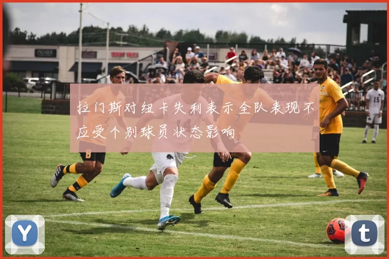 拉门斯对纽卡失利表示全队表现不应受个别球员状态影响