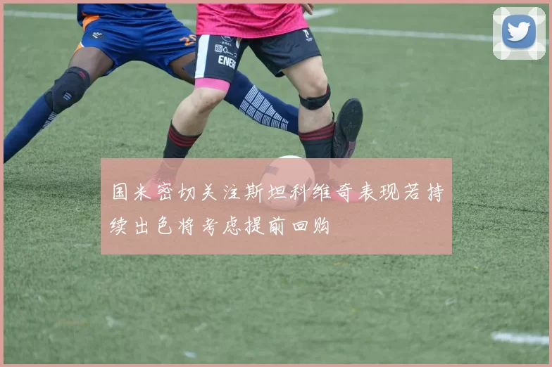 国米密切关注斯坦科维奇表现若持续出色将考虑提前回购