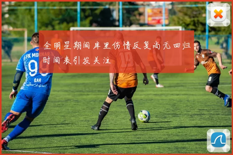 全明星期间库里伤情反复尚无回归时间表引发关注
