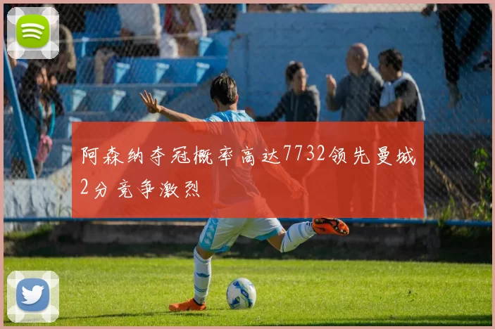 阿森纳夺冠概率高达7732领先曼城2分竞争激烈