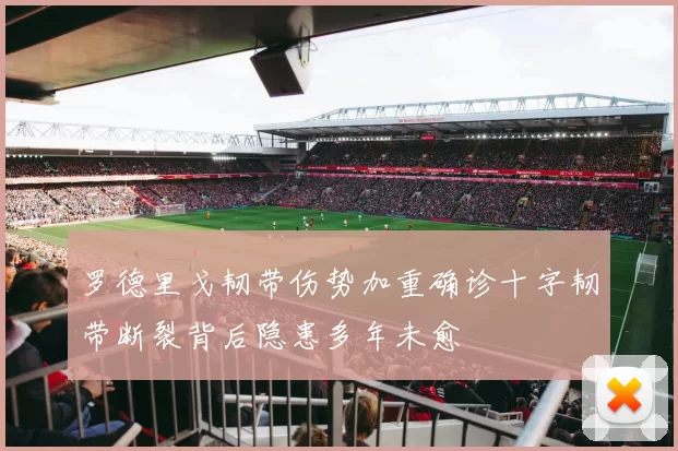 罗德里戈韧带伤势加重确诊十字韧带断裂背后隐患多年未愈