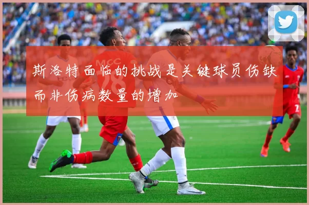 斯洛特面临的挑战是关键球员伤缺而非伤病数量的增加