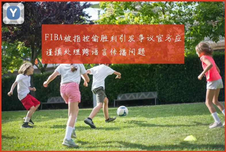 FIBA被指控偷胜利引发争议官方应谨慎处理跨语言传播问题