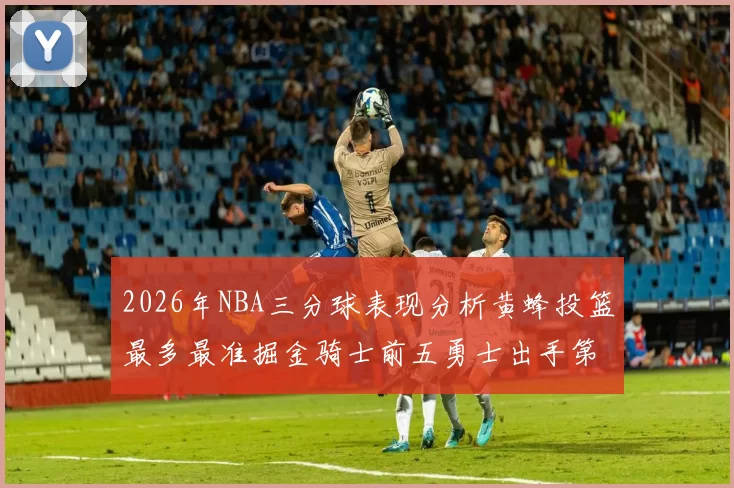 2026年NBA三分球表现分析黄蜂投篮最多最准掘金骑士前五勇士出手第二