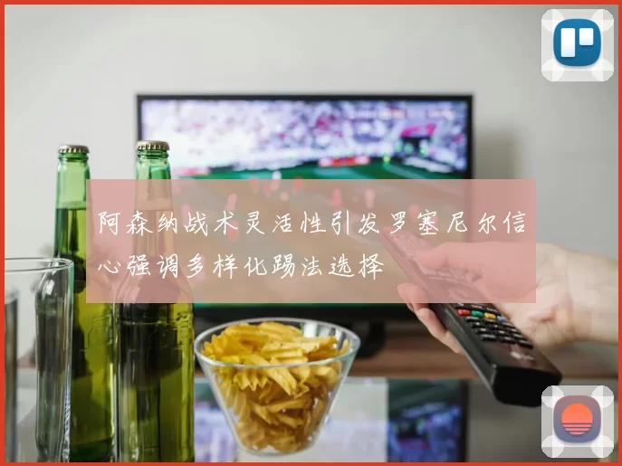 阿森纳战术灵活性引发罗塞尼尔信心强调多样化踢法选择