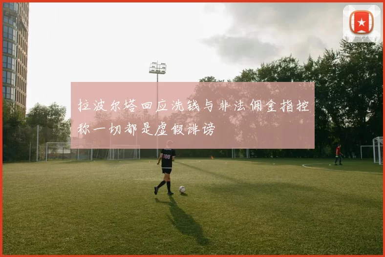 拉波尔塔回应洗钱与非法佣金指控称一切都是虚假诽谤