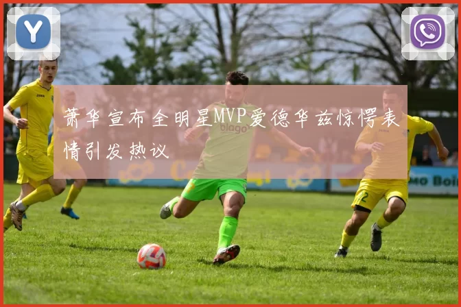 萧华宣布全明星MVP爱德华兹惊愕表情引发热议