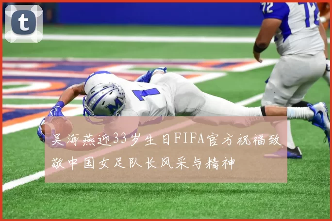 吴海燕迎33岁生日FIFA官方祝福致敬中国女足队长风采与精神