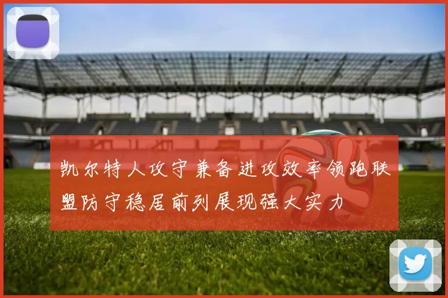凯尔特人攻守兼备进攻效率领跑联盟防守稳居前列展现强大实力