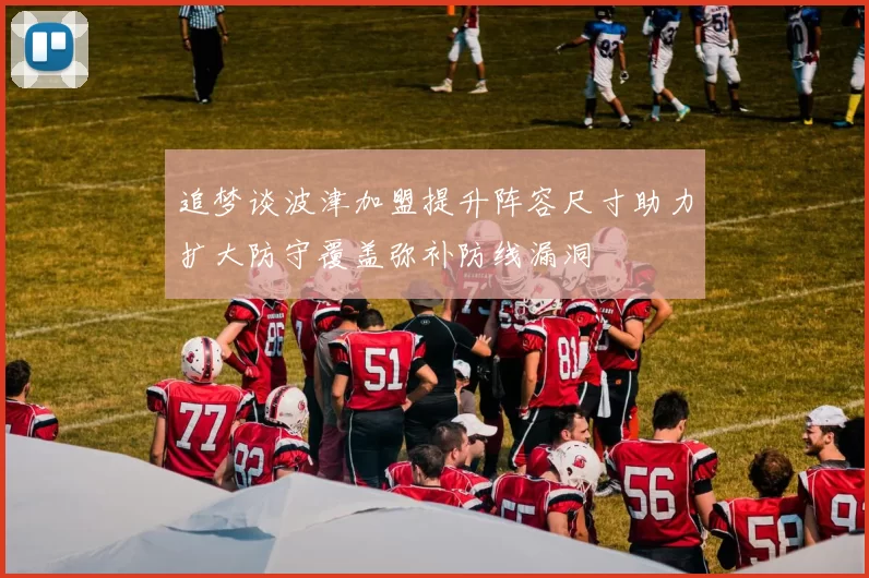 追梦谈波津加盟提升阵容尺寸助力扩大防守覆盖弥补防线漏洞