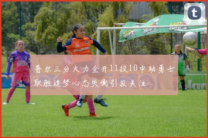 普尔三分火力全开11投10中助勇士取胜追梦心态失衡引发关注