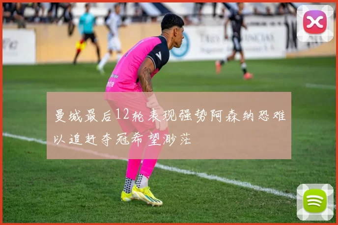 曼城最后12轮表现强势阿森纳恐难以追赶夺冠希望渺茫