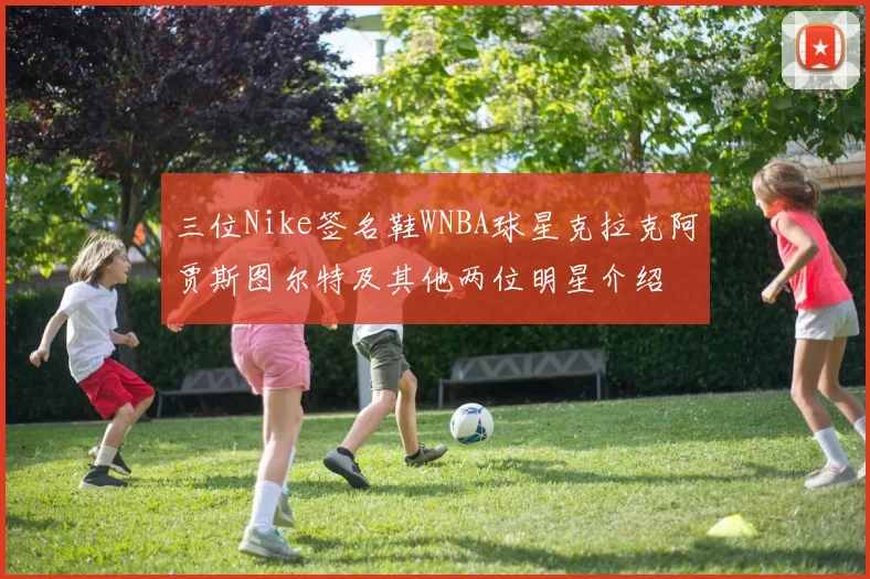 三位Nike签名鞋WNBA球星克拉克阿贾斯图尔特及其他两位明星介绍