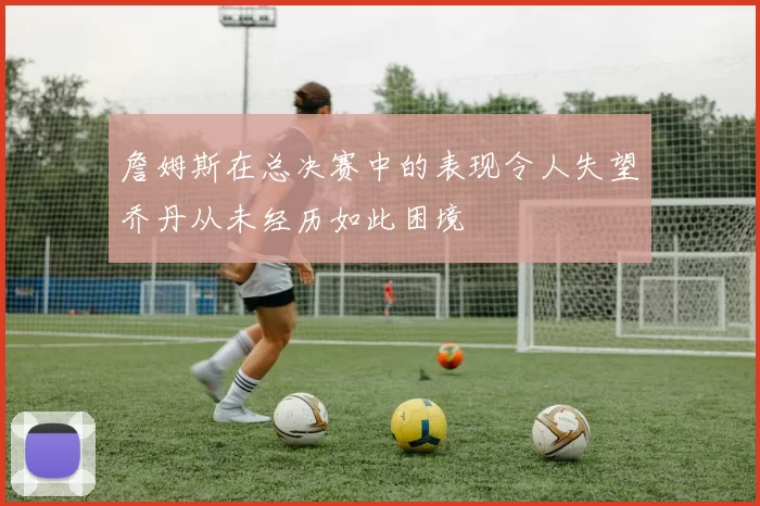 詹姆斯在总决赛中的表现令人失望乔丹从未经历如此困境