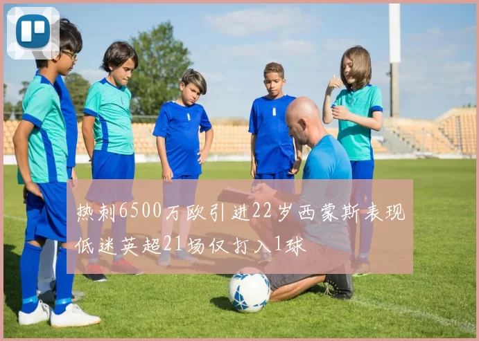 热刺6500万欧引进22岁西蒙斯表现低迷英超21场仅打入1球