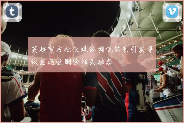 英超官方社交媒体调侃热刺引发争议后迅速删除相关动态