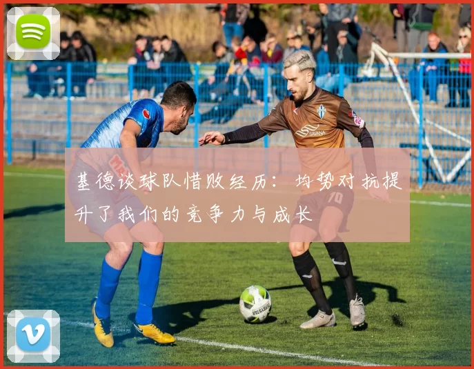 基德谈球队惜败经历：均势对抗提升了我们的竞争力与成长