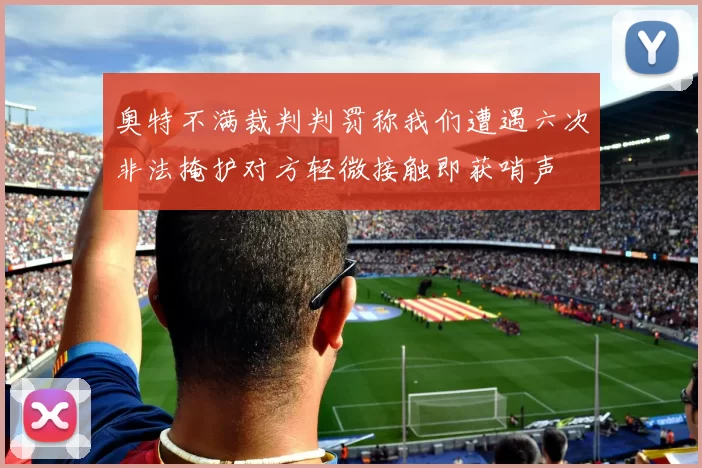 奥特不满裁判判罚称我们遭遇六次非法掩护对方轻微接触即获哨声
