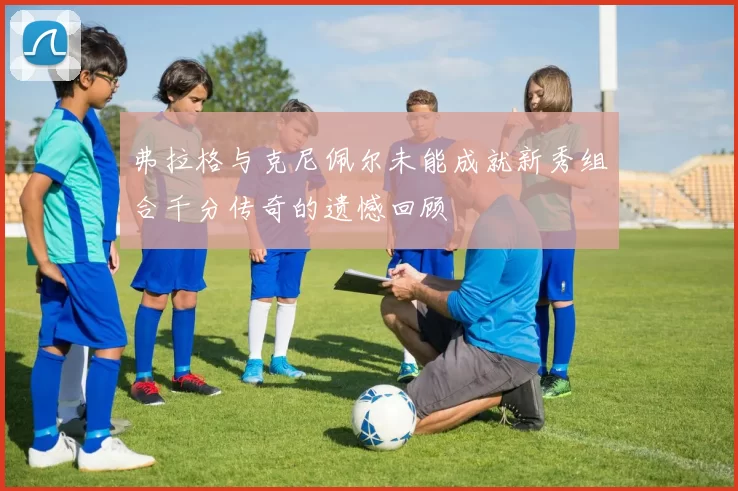 弗拉格与克尼佩尔未能成就新秀组合千分传奇的遗憾回顾