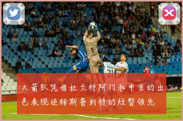 火箭队凭借杜兰特阿门和申京的出色表现逆转斯普利特的短暂领先